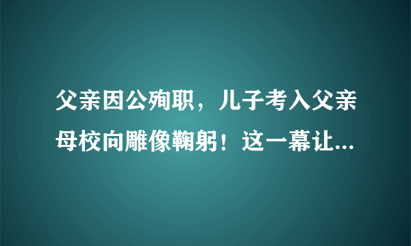 父亲因公殉职，儿子考入父亲母校向雕像鞠躬！这一幕让你有何触动？