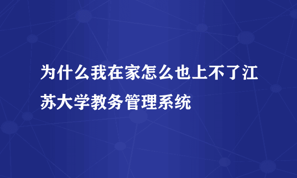 为什么我在家怎么也上不了江苏大学教务管理系统