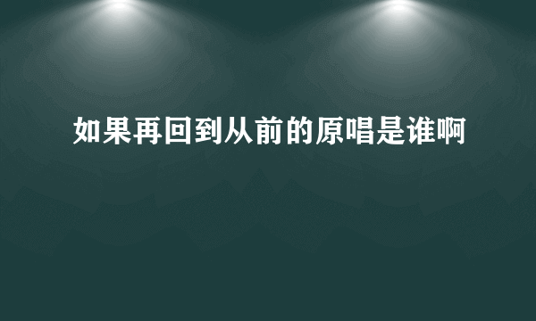 如果再回到从前的原唱是谁啊