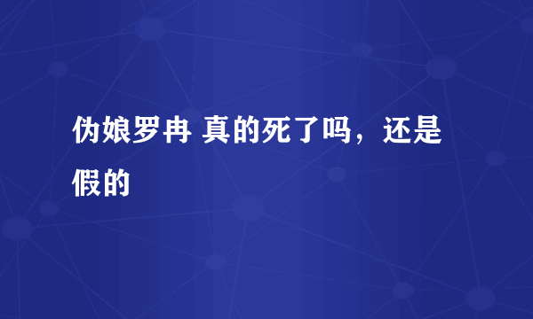 伪娘罗冉 真的死了吗，还是假的