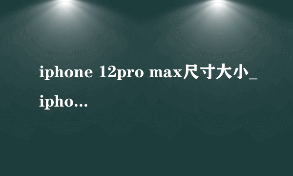 iphone 12pro max尺寸大小_iphone 12pro max尺寸参数