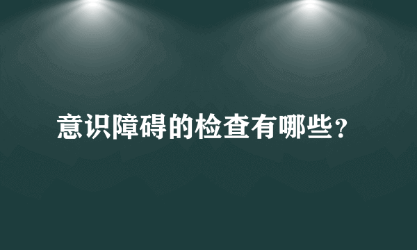 意识障碍的检查有哪些？