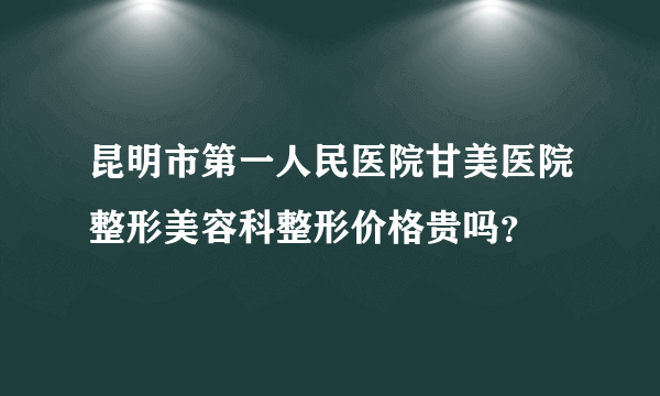 昆明市第一人民医院甘美医院整形美容科整形价格贵吗？