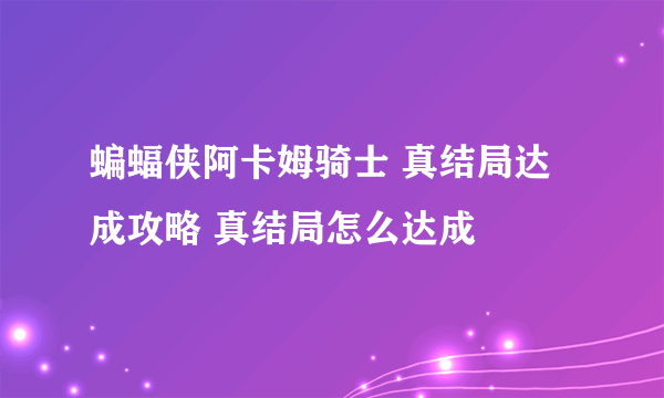 蝙蝠侠阿卡姆骑士 真结局达成攻略 真结局怎么达成