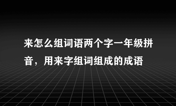 来怎么组词语两个字一年级拼音，用来字组词组成的成语