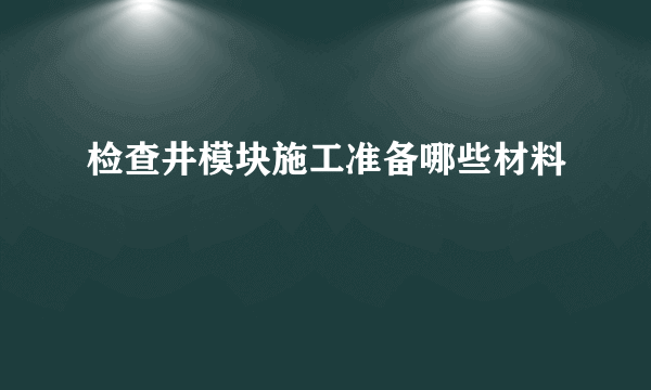 检查井模块施工准备哪些材料