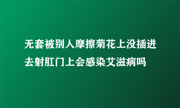 无套被别人摩擦菊花上没插进去射肛门上会感染艾滋病吗