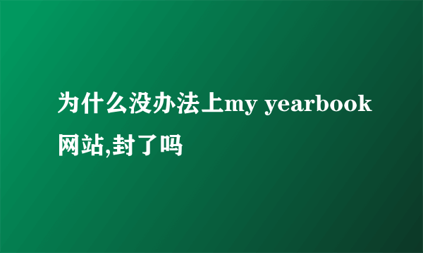 为什么没办法上my yearbook网站,封了吗