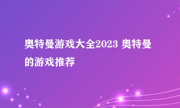 奥特曼游戏大全2023 奥特曼的游戏推荐