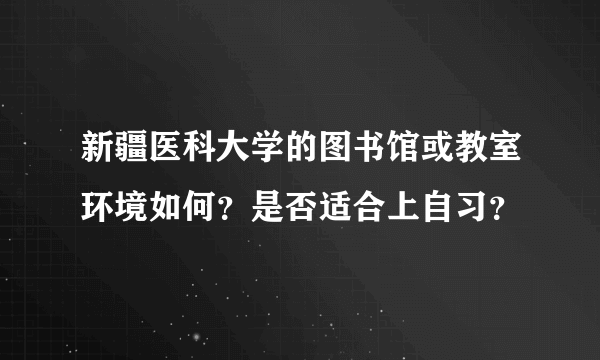 新疆医科大学的图书馆或教室环境如何？是否适合上自习？