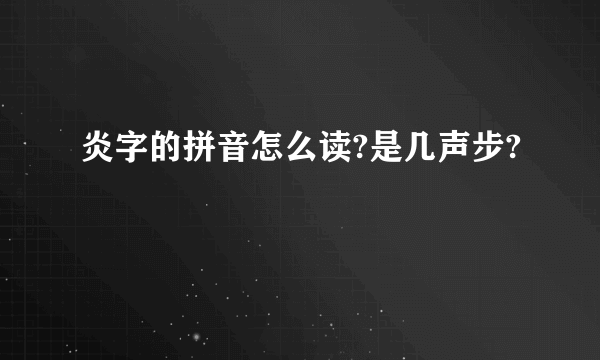 炎字的拼音怎么读?是几声步?