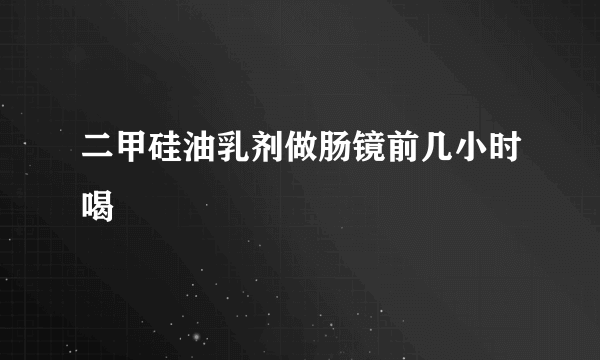 二甲硅油乳剂做肠镜前几小时喝