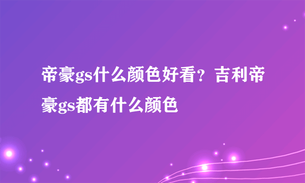 帝豪gs什么颜色好看？吉利帝豪gs都有什么颜色