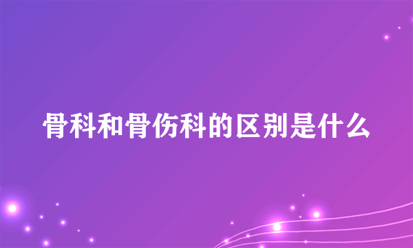 骨科和骨伤科的区别是什么