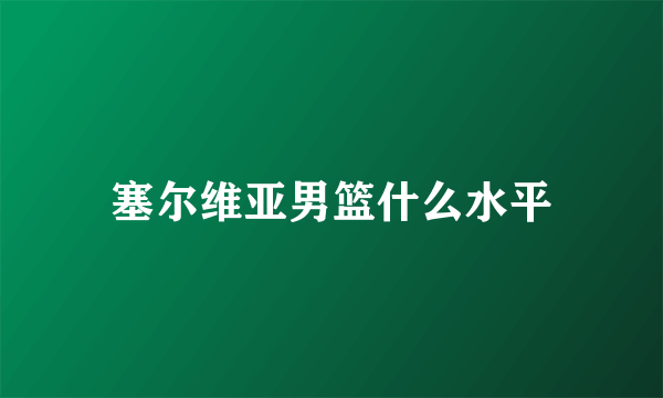 塞尔维亚男篮什么水平