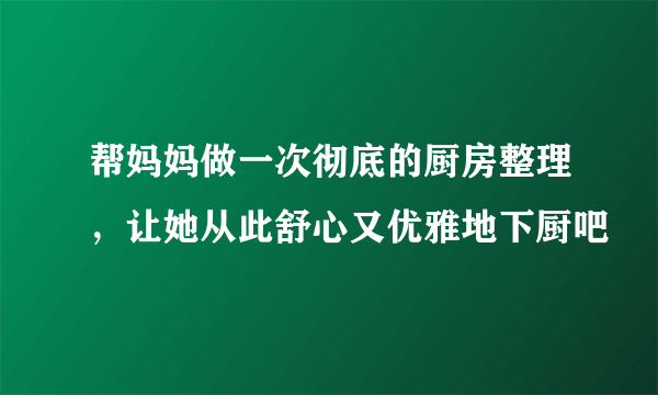 帮妈妈做一次彻底的厨房整理，让她从此舒心又优雅地下厨吧