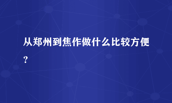 从郑州到焦作做什么比较方便？