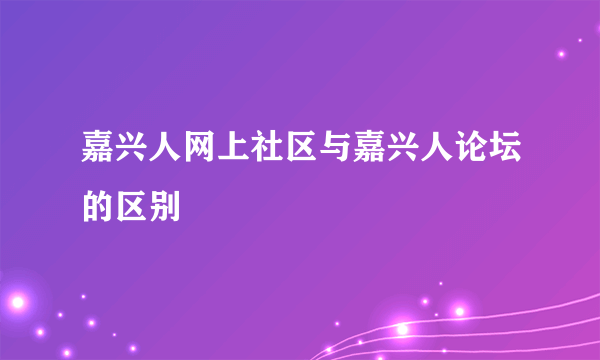 嘉兴人网上社区与嘉兴人论坛的区别