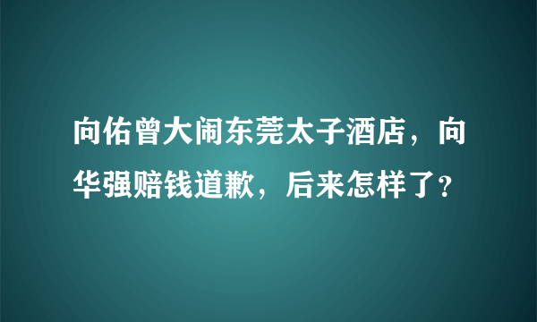 向佑曾大闹东莞太子酒店，向华强赔钱道歉，后来怎样了？