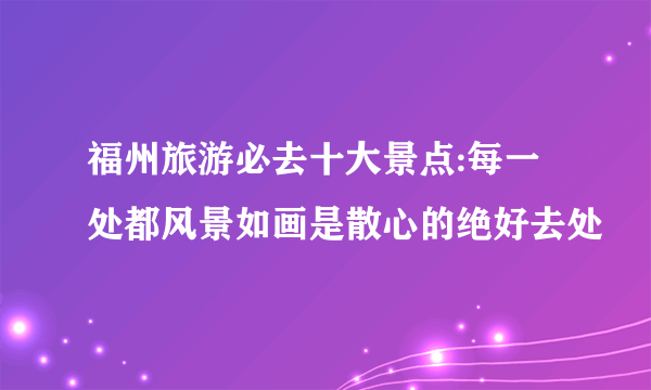 福州旅游必去十大景点:每一处都风景如画是散心的绝好去处