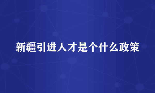 新疆引进人才是个什么政策