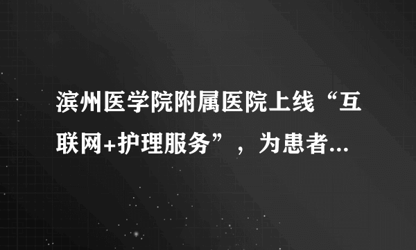 滨州医学院附属医院上线“互联网+护理服务”，为患者提供更便利服务