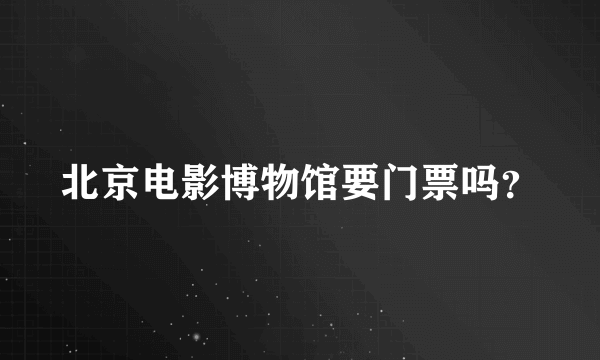 北京电影博物馆要门票吗？