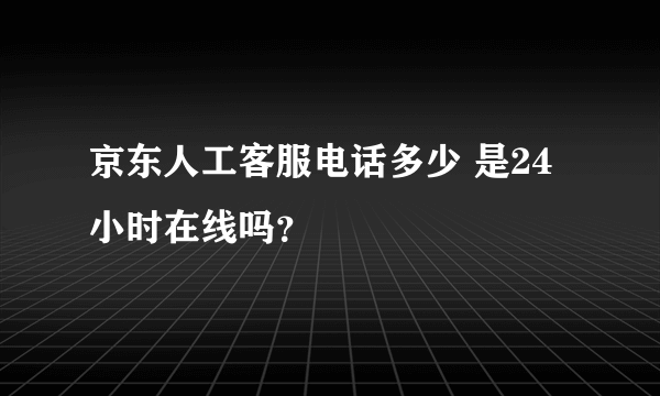 京东人工客服电话多少 是24小时在线吗？