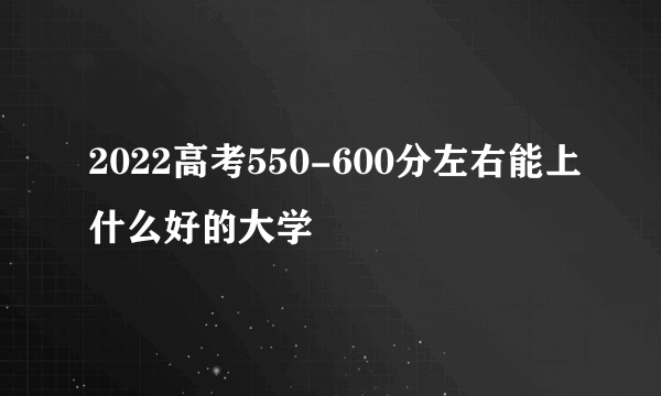 2022高考550-600分左右能上什么好的大学