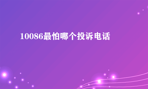 10086最怕哪个投诉电话