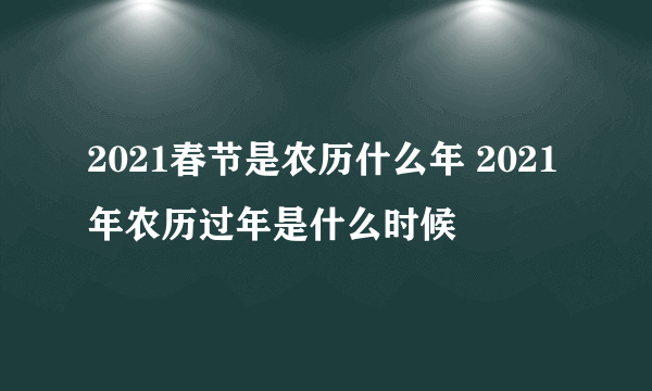 2021春节是农历什么年 2021年农历过年是什么时候