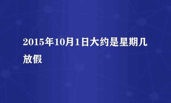 2015年10月1日大约是星期几放假