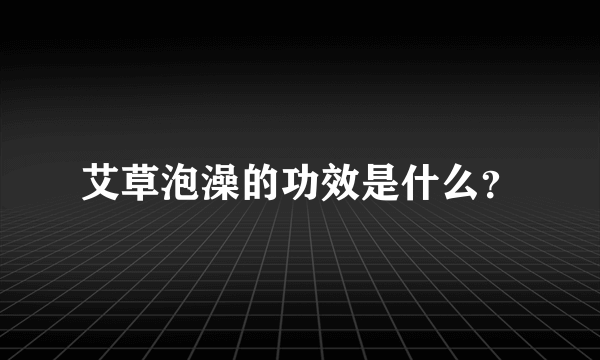 艾草泡澡的功效是什么？