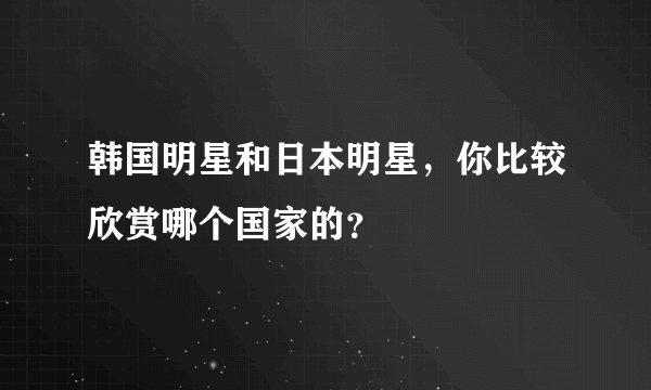 韩国明星和日本明星，你比较欣赏哪个国家的？