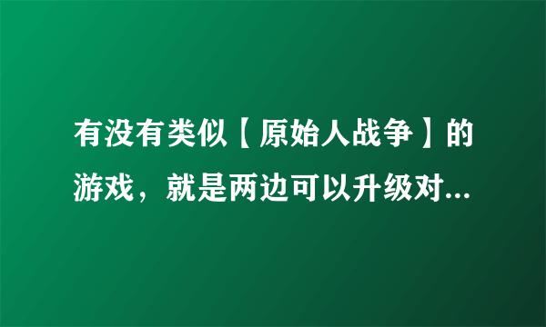 有没有类似【原始人战争】的游戏，就是两边可以升级对打的那种！！！