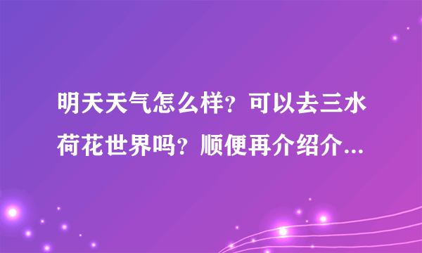 明天天气怎么样？可以去三水荷花世界吗？顺便再介绍介绍山水荷花世界有什么好玩的