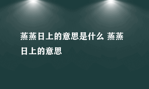 蒸蒸日上的意思是什么 蒸蒸日上的意思