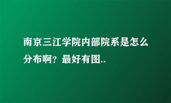 南京三江学院内部院系是怎么分布啊？最好有图..