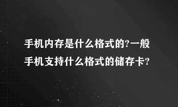 手机内存是什么格式的?一般手机支持什么格式的储存卡?