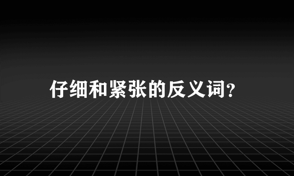 仔细和紧张的反义词？