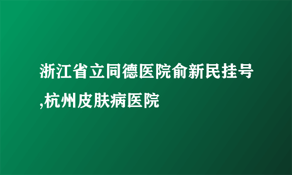 浙江省立同德医院俞新民挂号,杭州皮肤病医院