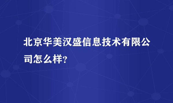 北京华美汉盛信息技术有限公司怎么样？