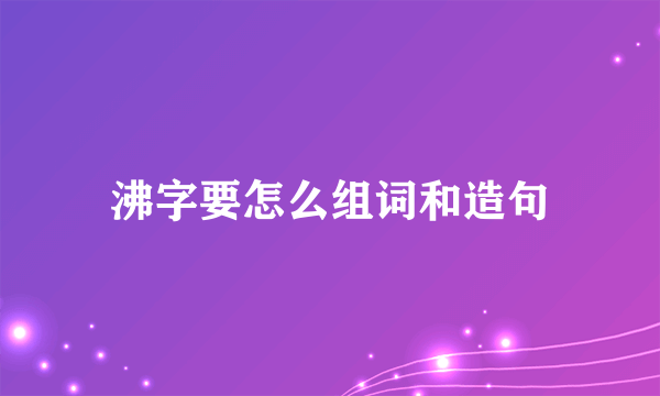 沸字要怎么组词和造句