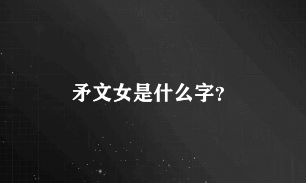 矛文女是什么字？