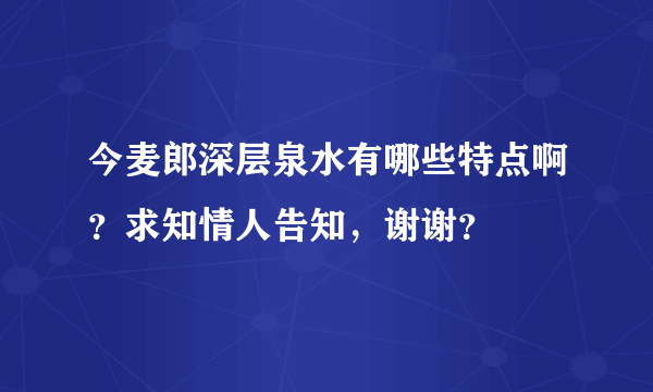 今麦郎深层泉水有哪些特点啊？求知情人告知，谢谢？