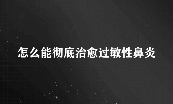 怎么能彻底治愈过敏性鼻炎