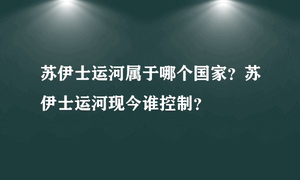 苏伊士运河属于哪个国家？苏伊士运河现今谁控制？