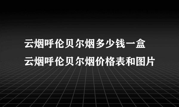 云烟呼伦贝尔烟多少钱一盒 云烟呼伦贝尔烟价格表和图片