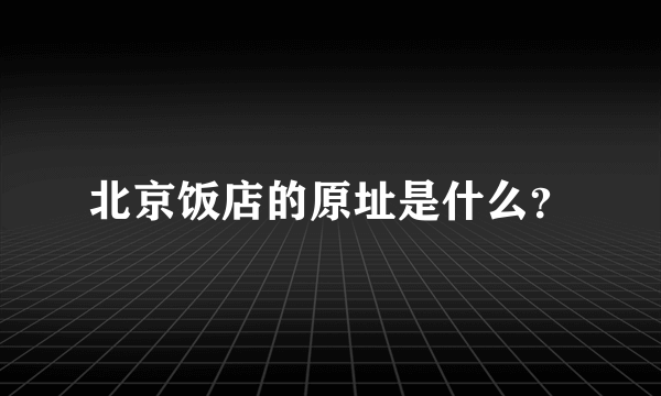 北京饭店的原址是什么？