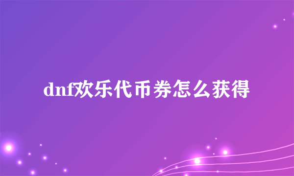 dnf欢乐代币券怎么获得